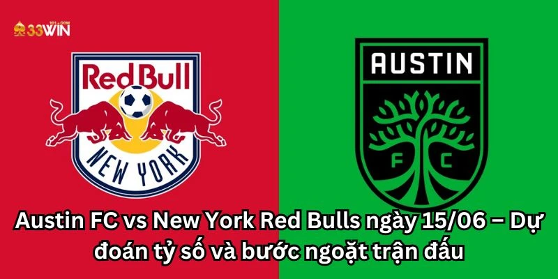 Austin FC vs New York Red Bulls ngày 15/06 – Dự đoán tỷ số và bước ngoặt trận đấu